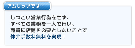 アムリッツではしつこい営業行為をせず、すべての業務を一人で行い、売買に店舗を必要としないことで仲介手数料無料を実現！