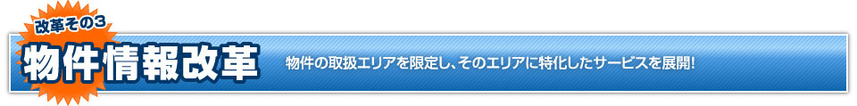 改革その3 物件情報改革 物件の取扱エリアを限定し、そのエリアに特化したサービスを展開！