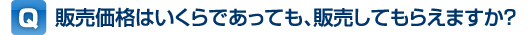 Q, 販売価格はいくらであっても、販売してもらえますか?