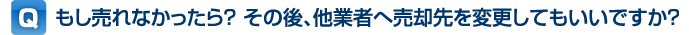 Q, もし売れなかったら? その後、他業者へ売却先を変更してもいいですか?