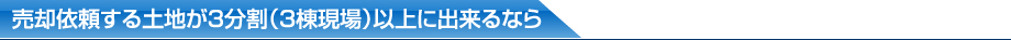 売却依頼する土地が3分割（3棟現場）以上に出来るなら